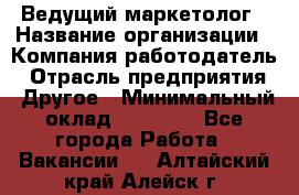 Ведущий маркетолог › Название организации ­ Компания-работодатель › Отрасль предприятия ­ Другое › Минимальный оклад ­ 38 000 - Все города Работа » Вакансии   . Алтайский край,Алейск г.